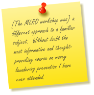 [The MLRO workshop was] a different approach to a familiar subject.  Without doubt the most informative and thought-provoking course on money laundering prevention I have ever attended.