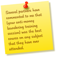 Several partners have commented to me that (your anti-money laundering training session) was the best course on any subject that they have ever attended.