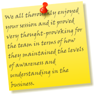 We all thoroughly enjoyed your session and it proved very thought-provoking for the team in terms of how they maintained the levels of awareness and understanding in the business.